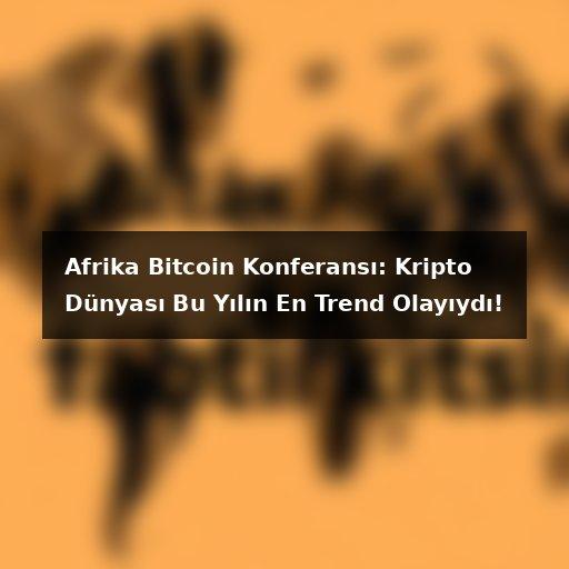 Afrika Bitcoin Konferansı: Kripto Dünyası Bu Yılın En Trend Olayıydı!